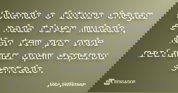 Quando o futuro chegar e nada tiver mudado, Não tem por onde reclamar quem esperou sentado.... Frase de Jota Jefferson.