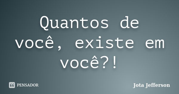 Quantos de você, existe em você?!... Frase de Jota Jefferson.