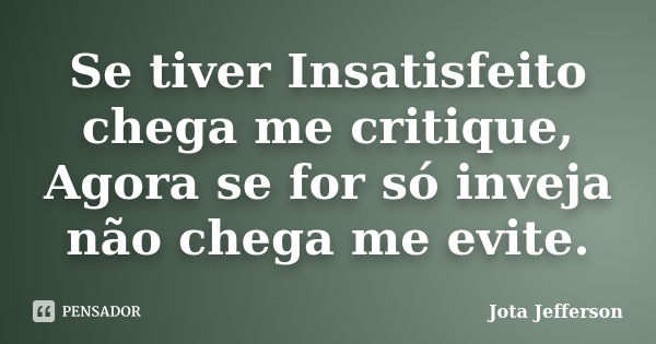 Se tiver Insatisfeito chega me critique, Agora se for só inveja não chega me evite.... Frase de Jota Jefferson.