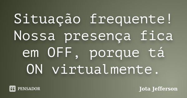 Situação frequente! Nossa presença fica em OFF, porque tá ON virtualmente.... Frase de Jota Jefferson.