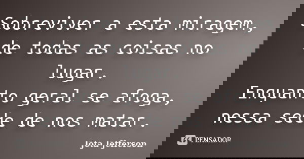 Sobreviver a esta miragem, de todas as coisas no lugar. Enquanto geral se afoga, nessa sede de nos matar.... Frase de Jota Jefferson.
