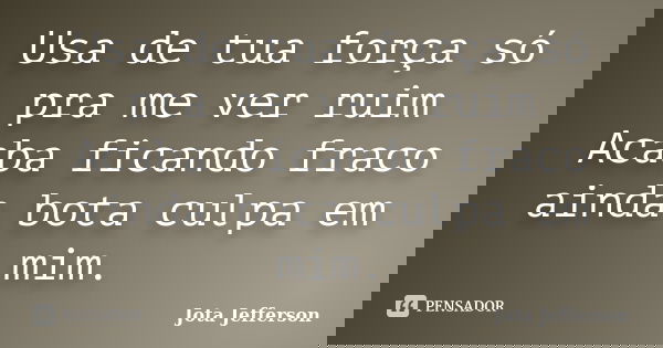 Usa de tua força só pra me ver ruim Acaba ficando fraco ainda bota culpa em mim.... Frase de Jota Jefferson.