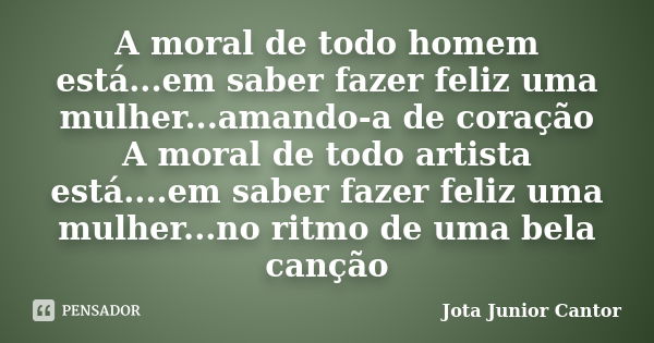 A moral de todo homem está...em saber fazer feliz uma mulher...amando-a de coração A moral de todo artista está....em saber fazer feliz uma mulher...no ritmo de... Frase de Jota Junior Cantor.