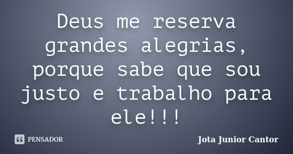 Deus me reserva grandes alegrias, porque sabe que sou justo e trabalho para ele!!!... Frase de Jota Junior Cantor.