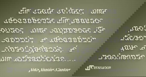 Em cada olhar, uma descoberta.Em poucas palavras, uma surpresa.Te fazer sorrir, e descobrir que a inteligência, é realmente um afrodisíco...... Frase de Jota Junior Cantor.