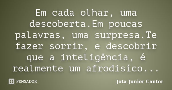 Em cada olhar, uma descoberta.Em poucas palavras, uma surpresa.Te fazer sorrir, e descobrir que a inteligência, é realmente um afrodisíco...... Frase de Jota Junior Cantor.