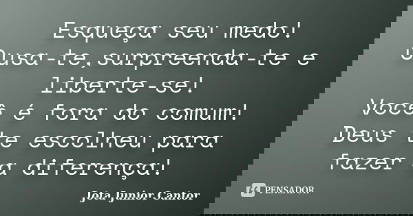 Esqueça seu medo! Ousa-te,surpreenda-te e liberte-se! Você é fora do comum! Deus te escolheu para fazer a diferença!... Frase de Jota Junior Cantor.