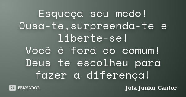 Esqueça seu medo! Ousa-te,surpreenda-te e liberte-se! Você é fora do comum! Deus te escolheu para fazer a diferença!... Frase de Jota Junior Cantor.