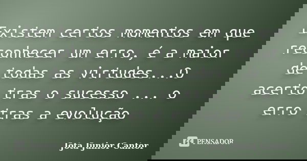 Existem certos momentos em que reconhecer um erro, é a maior de todas as virtudes...O acerto tras o sucesso ... o erro tras a evolução... Frase de jota junior cantor.