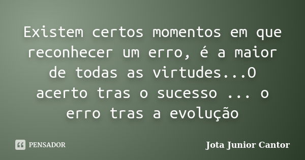 Existem certos momentos em que reconhecer um erro, é a maior de todas as virtudes...O acerto tras o sucesso ... o erro tras a evolução... Frase de jota junior cantor.