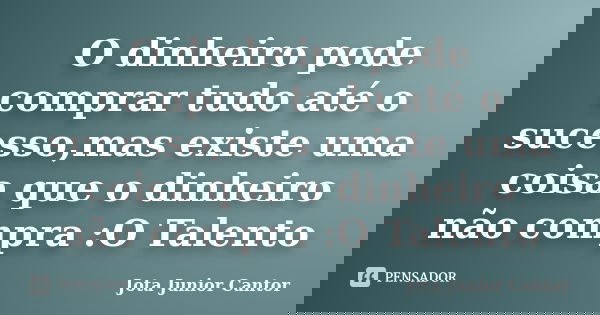 O dinheiro pode comprar tudo até o sucesso,mas existe uma coisa que o dinheiro não compra :O Talento... Frase de Jota Junior Cantor.