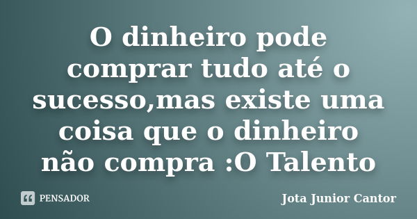 O dinheiro pode comprar tudo até o sucesso,mas existe uma coisa que o dinheiro não compra :O Talento... Frase de Jota Junior Cantor.