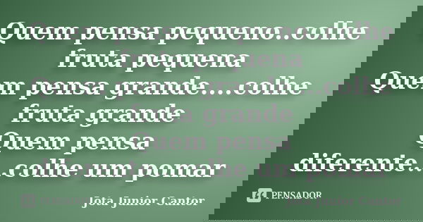 Quem pensa pequeno..colhe fruta pequena Quem pensa grande....colhe fruta grande Quem pensa diferente...colhe um pomar... Frase de Jota Junior Cantor.