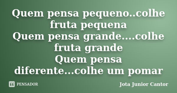 Quem pensa pequeno..colhe fruta pequena Quem pensa grande....colhe fruta grande Quem pensa diferente...colhe um pomar... Frase de Jota Junior Cantor.