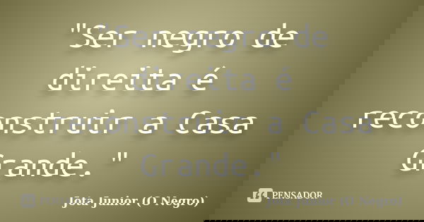 "Ser negro de direita é reconstruir a Casa Grande."... Frase de Jota Junior (O Negro).