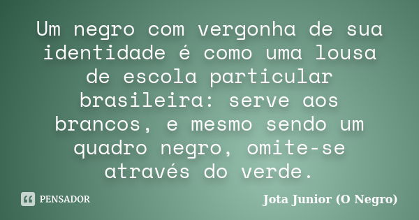 Um negro com vergonha de sua identidade é como uma lousa de escola particular brasileira: serve aos brancos, e mesmo sendo um quadro negro, omite-se através do ... Frase de Jota Junior 