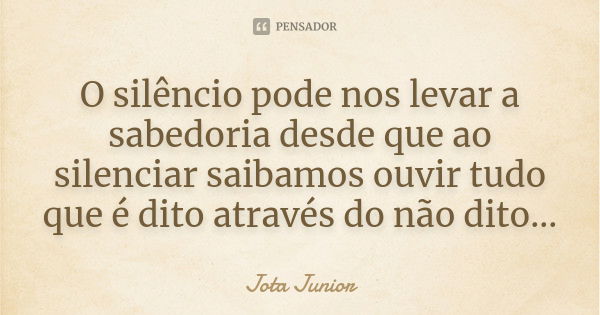 O silêncio pode nos levar a sabedoria desde que ao silenciar saibamos ouvir tudo que é dito através do não dito...... Frase de Jota Junior.