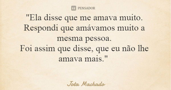 "Ela disse que me amava muito. Respondi que amávamos muito a mesma pessoa. Foi assim que disse, que eu não lhe amava mais."... Frase de Jota Machado.
