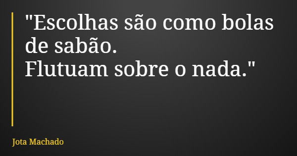"Escolhas são como bolas de sabão. Flutuam sobre o nada."... Frase de Jota Machado.