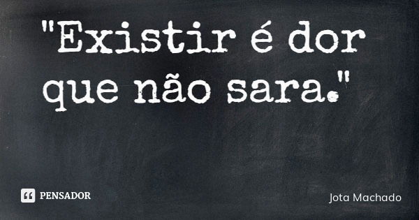 "Existir é dor que não sara."... Frase de Jota Machado.