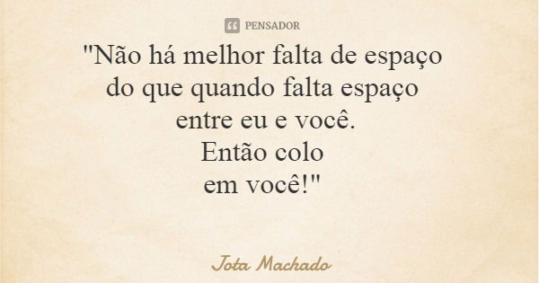 "Não há melhor falta de espaço do que quando falta espaço entre eu e você. Então colo em você!"... Frase de Jota Machado.