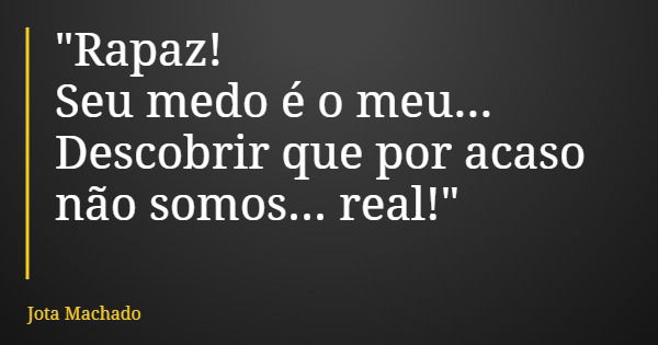 "Rapaz! Seu medo é o meu... Descobrir que por acaso não somos... real!"... Frase de Jota Machado.