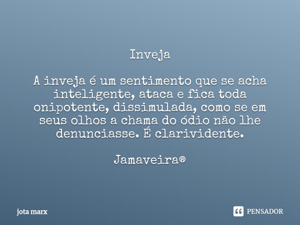 ⁠Inveja A inveja é um sentimento que se acha inteligente, ataca e fica toda onipotente, dissimulada, como se em seus olhos a chama do ódio não lhe denunciasse. ... Frase de jota marx.