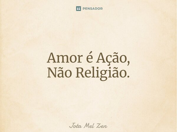 ⁠Amor é Ação, Não Religião.... Frase de Jota Mel Zen.