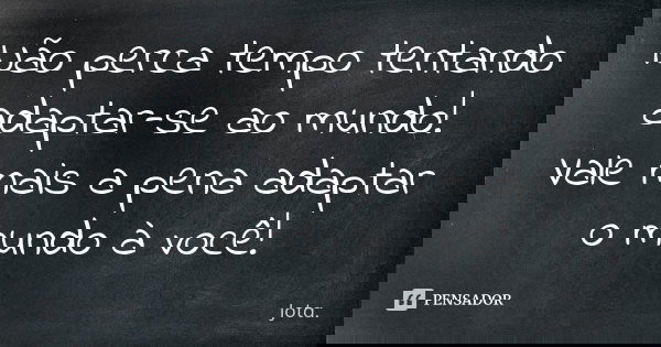 Não perca tempo tentando adaptar-se ao mundo! Vale mais a pena adaptar o mundo à você!... Frase de Jota.