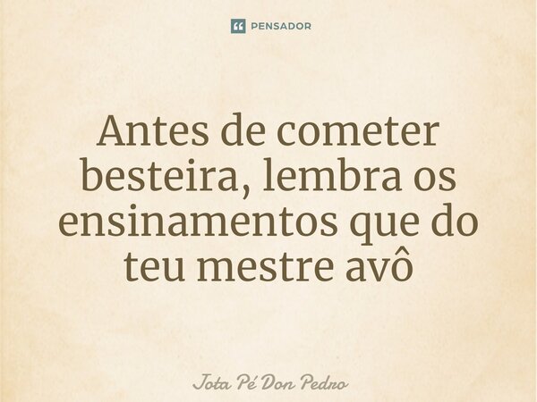 Antes de cometer besteira, ⁠lembra os ensinamentos que do teu mestre avô... Frase de Jota Pé Don Pedro.