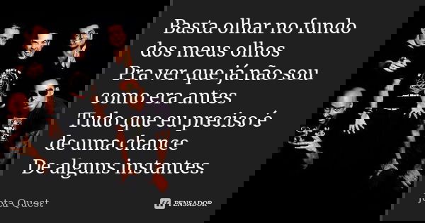 Basta olhar no fundo dos meus olhos Pra ver que já não sou como era antes Tudo que eu preciso é de uma chance De alguns instantes.... Frase de Jota Quest.