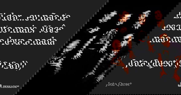 Ei dor…eu não te escuto mais. Você não me leva a nada. Jota Quest (O Sol)... Frase de Jota Quest.