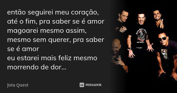 então seguirei meu coração, até o fim, pra saber se é amor magoarei mesmo assim, mesmo sem querer, pra saber se é amor eu estarei mais feliz mesmo morrendo de d... Frase de Jota Quest.