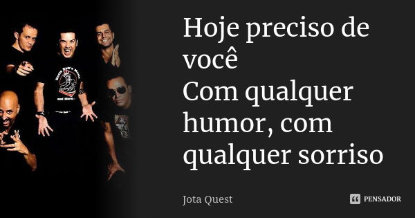 Hoje preciso de você Com qualquer humor, com qualquer sorriso... Frase de Jota Quest.