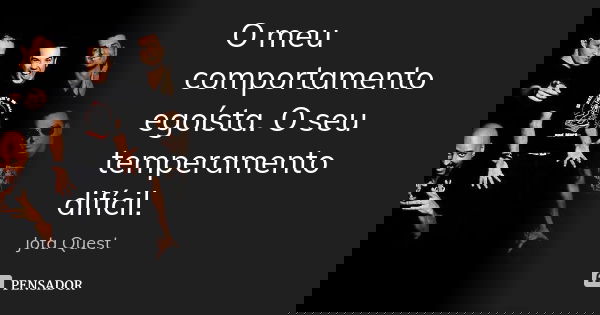 O meu comportamento egoísta. O seu temperamento difícil.... Frase de Jota Quest.