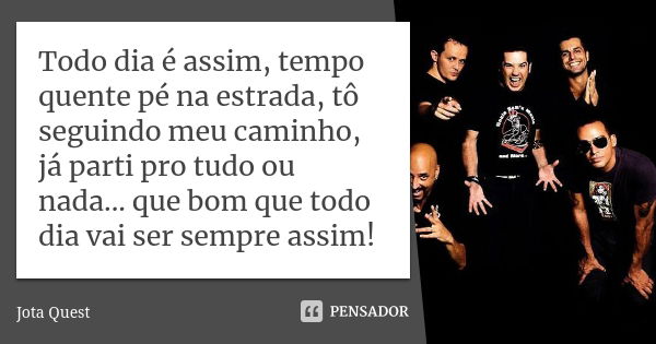 Todo dia é assim, tempo quente pé na estrada, tô seguindo meu caminho, já parti pro tudo ou nada... que bom que todo dia vai ser sempre assim!... Frase de Jota Quest.