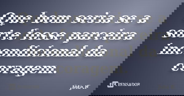 Que bom seria se a sorte fosse parceira incondicional da coragem.... Frase de Jota R.