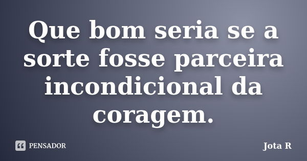 Que bom seria se a sorte fosse parceira incondicional da coragem.... Frase de Jota R.