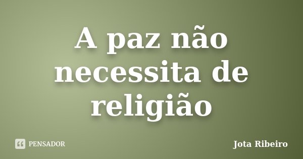 A paz não necessita de religião... Frase de Jota Ribeiro.