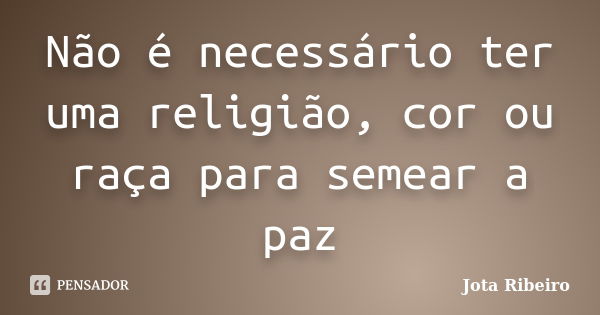 Não é necessário ter uma religião, cor ou raça para semear a paz... Frase de Jota Ribeiro.