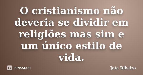 O cristianismo não deveria se dividir em religiões mas sim e um único estilo de vida.... Frase de Jota Ribeiro.