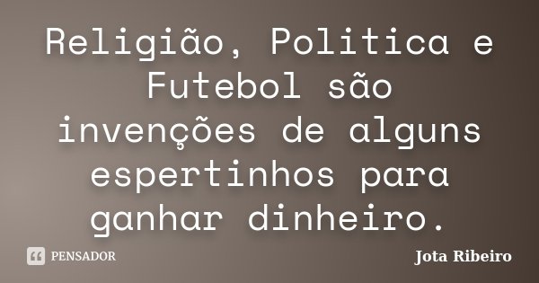 Religião, Politica e Futebol são invenções de alguns espertinhos para ganhar dinheiro.... Frase de Jota Ribeiro.