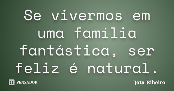 Se vivermos em uma família fantástica, ser feliz é natural.... Frase de Jota Ribeiro.