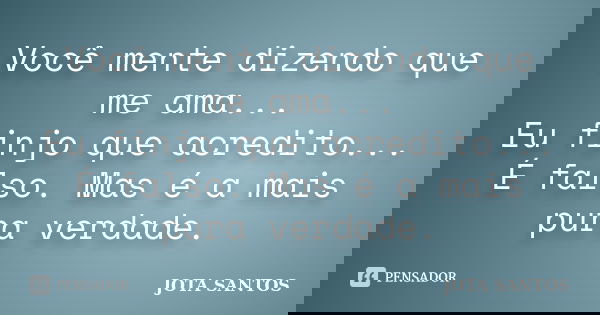 Você mente dizendo que me ama... Eu finjo que acredito... É falso. Mas é a mais pura verdade.... Frase de JOTA SANTOS.