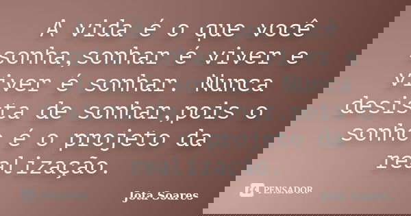 A vida é o que você sonha,sonhar é viver e viver é sonhar. Nunca desista de sonhar,pois o sonho é o projeto da realização.... Frase de Jota Soares.
