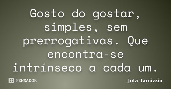 Gosto do gostar, simples, sem prerrogativas. Que encontra-se intrínseco a cada um.... Frase de Jota Tarcizzio.