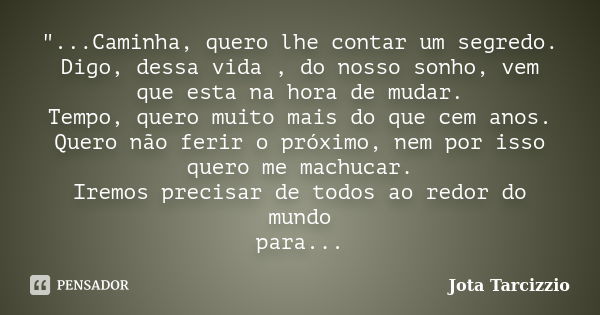 "...Caminha, quero lhe contar um segredo. Digo, dessa vida , do nosso sonho, vem que esta na hora de mudar. Tempo, quero muito mais do que cem anos. Quero ... Frase de Jota Tarcizzio.