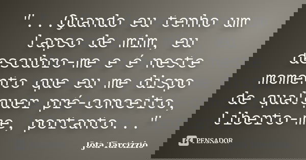 "...Quando eu tenho um lapso de mim, eu descubro-me e é neste momento que eu me dispo de qualquer pré-conceito, liberto-me, portanto..."... Frase de Jota Tarcizzio.