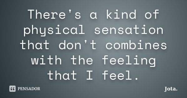 There's a kind of physical sensation that don't combines with the feeling that I feel.... Frase de Jota..