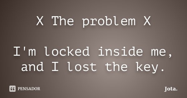 X The problem X I'm locked inside me, and I lost the key.... Frase de Jota..